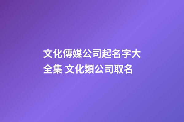 文化傳媒公司起名字大全集 文化類公司取名-第1張-公司起名-玄機派